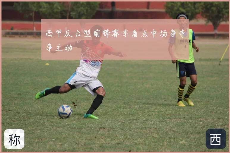 西甲反击型前锋赛季看点中场争夺争主动